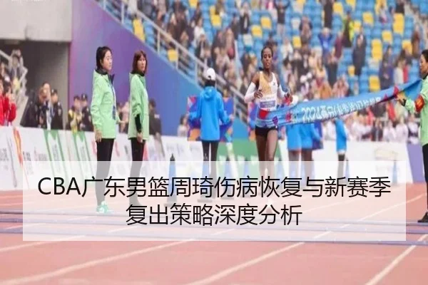 CBA广东男篮周琦伤病恢复与新赛季复出策略深度分析