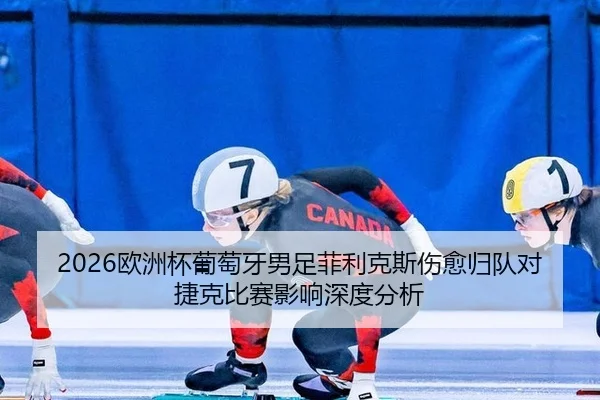 2026欧洲杯葡萄牙男足菲利克斯伤愈归队对捷克比赛影响深度分析