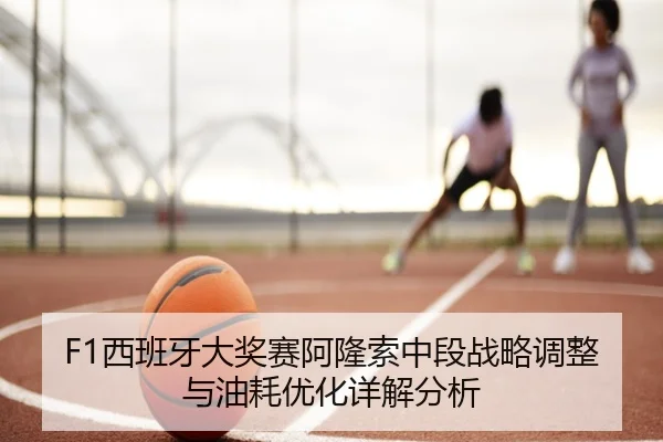 F1西班牙大奖赛阿隆索中段战略调整与油耗优化详解分析