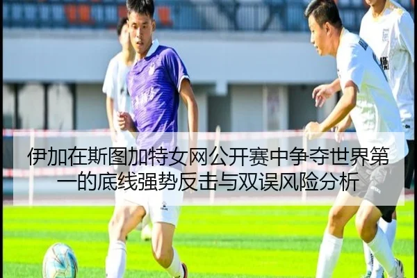 伊加在斯图加特女网公开赛中争夺世界第一的底线强势反击与双误风险分析