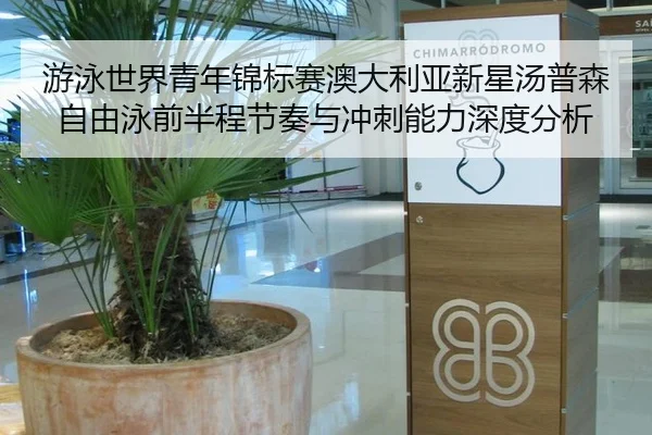 游泳世界青年锦标赛澳大利亚新星汤普森自由泳前半程节奏与冲刺能力深度分析