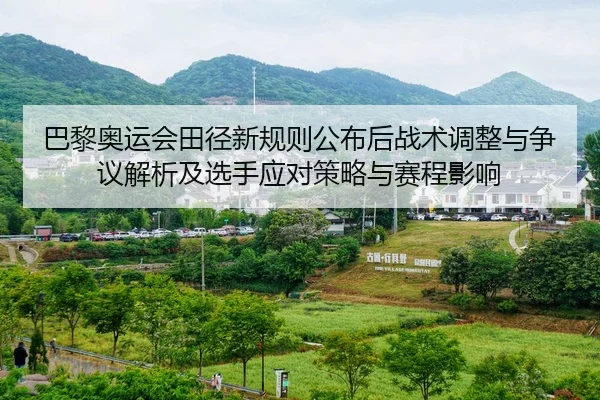 巴黎奥运会田径新规则公布后战术调整与争议解析及选手应对策略与赛程影响