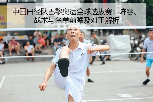 中国田径队巴黎奥运全球选拔赛：阵容、战术与名单前瞻及对手解析